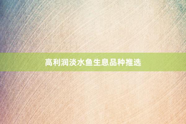 高利润淡水鱼生息品种推选