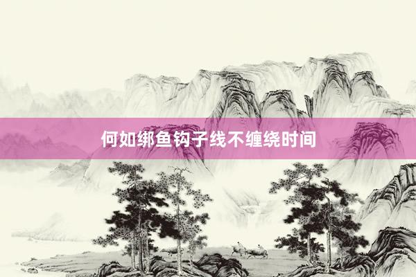 何如绑鱼钩子线不缠绕时间
