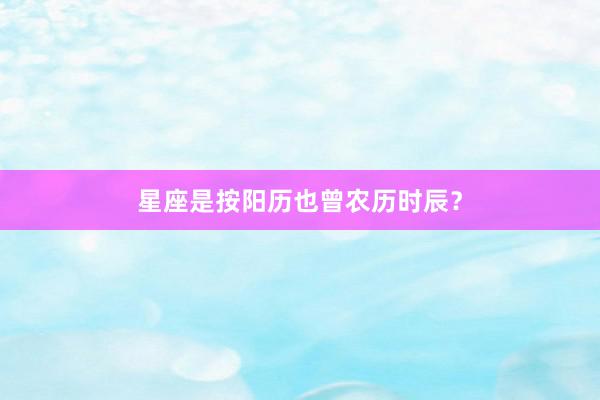 星座是按阳历也曾农历时辰？