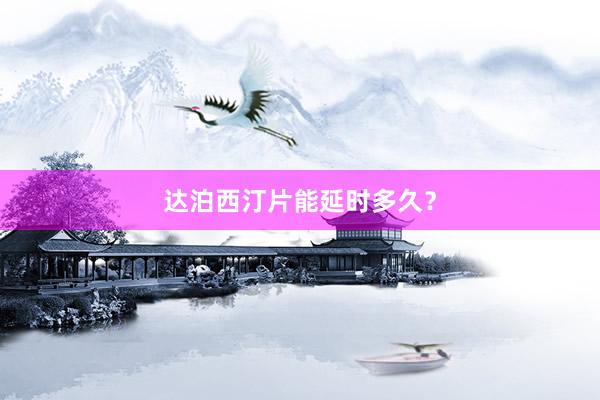 达泊西汀片能延时多久？