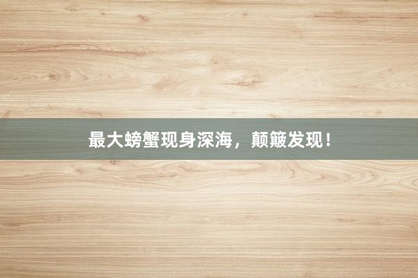 最大螃蟹现身深海，颠簸发现！