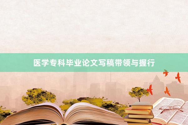 医学专科毕业论文写稿带领与握行
