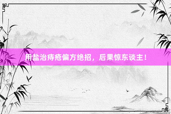 用盐治痔疮偏方绝招，后果惊东谈主！