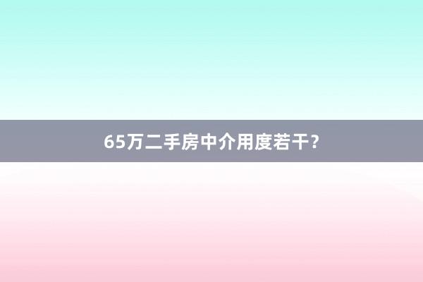 65万二手房中介用度若干？