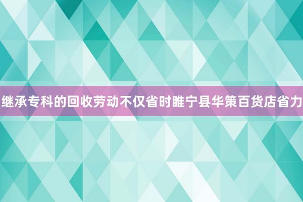 继承专科的回收劳动不仅省时睢宁县华策百货店省力